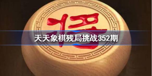 天天象棋残局挑战352期通关攻略：详解高难度残局如何突破
