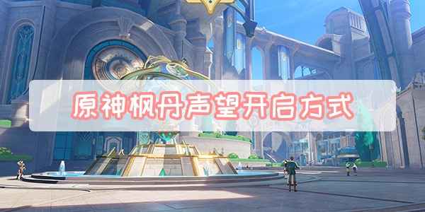 原神枫丹声望开启全攻略：任务流程与关键步骤解析