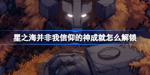 星之海“并非我信仰的神”成就解锁全攻略：击败造物术士与关键技巧