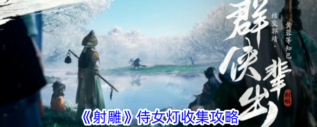 射雕手游侍女灯收集全攻略：保姆级步骤解析，轻松获取精致角色装饰