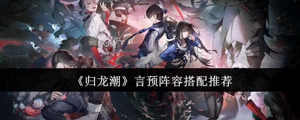 归龙潮言预阵容怎么搭？《归龙潮》言预阵容搭配推荐