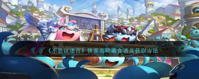 不思议迷宫侠客岛隐藏食谱获取攻略：如何找到还阳羹