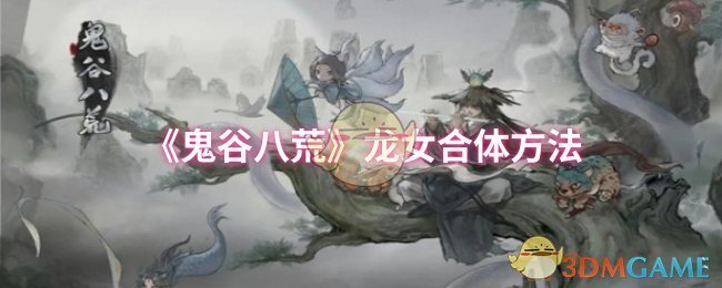 《鬼谷八荒》龙女合体全攻略：详细步骤与注意事项