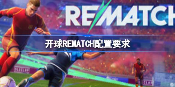 开球REMATCH配置要求全解析：从最低到推荐，硬核玩家必备指南