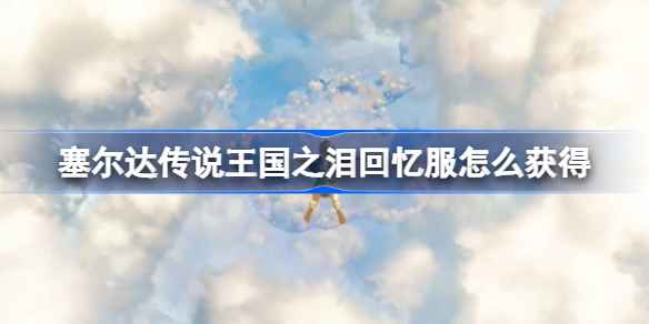 塞尔达传说王国之泪回忆服的获取方式