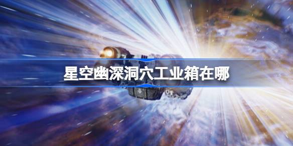 星空幽深洞穴工业箱的位置与寻找攻略