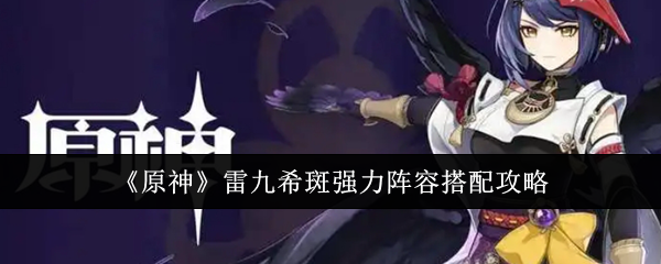 原神雷九希斑强力阵容怎么搭？详解搭配攻略与注意事项