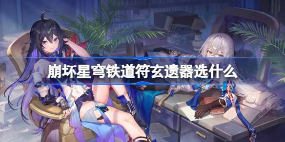 崩坏星穹铁道符玄遗器搭配指南：如何选择遗器让角色发挥最大作用