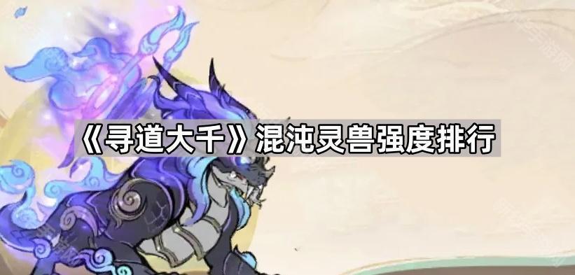 寻道大千混沌灵兽实力排行：谛听VS罗候，谁才是最强？