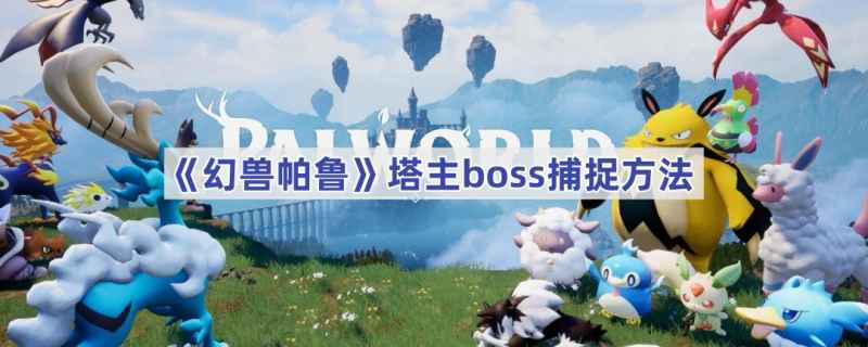 幻兽帕鲁塔主boss捕捉攻略：简单易懂的抓捕方法