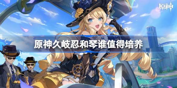 久岐忍与琴培养对比：谁更值得投入资源？