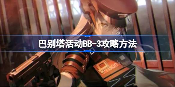 明日方舟巴别塔BB-3关卡打法详解：地形配合与干员顺序关键
