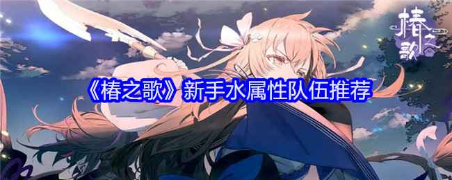 《椿之歌》新手水属性队伍怎么搭