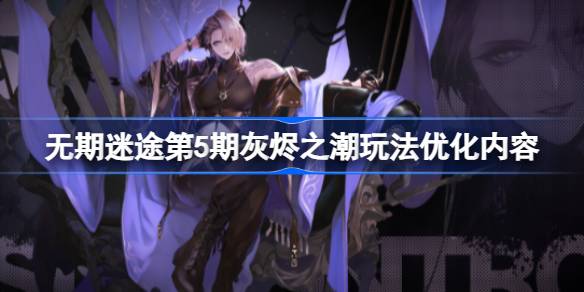 无期迷途第5期灰烬之潮：玩法优化详解，新增简单模式与阵容推荐
