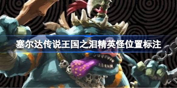 塞尔达传说王国之泪精英怪位置指南:快速找到强力怪物
