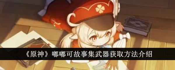 原神嘟嘟可故事集武器获取方法详解：适合可莉与烟绯的限定法器