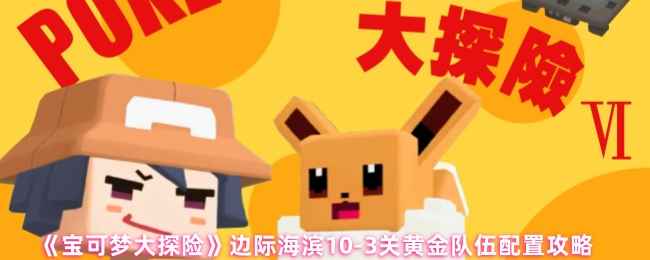 宝可梦大探险边际海滨10-3关通关心得：黄金队伍配置与实战攻略