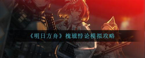明日方舟槐琥悖论模拟攻略全解析