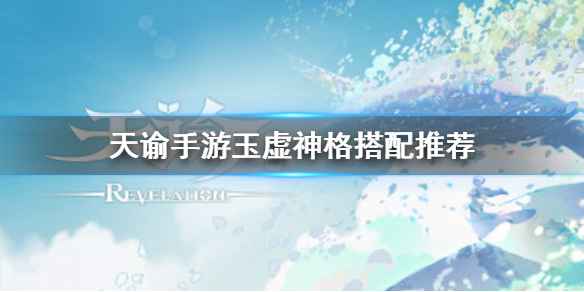 天谕手游玉虚神格怎么搭配：平民实用搭配方案全解析