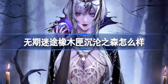 无期迷途橡木匣沉沦之森深度体验：神秘暗黑风格，值得入手吗？