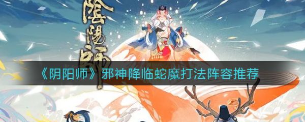 《阴阳师》邪神降临蛇魔阵容怎么搭：配速、式神选择及实战攻略